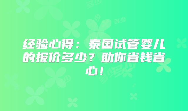 经验心得：泰国试管婴儿的报价多少？助你省钱省心！