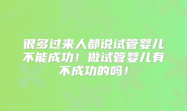 很多过来人都说试管婴儿不能成功！做试管婴儿有不成功的吗！