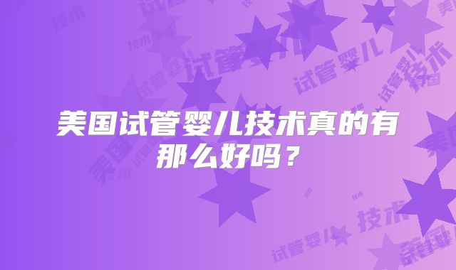 美国试管婴儿技术真的有那么好吗？