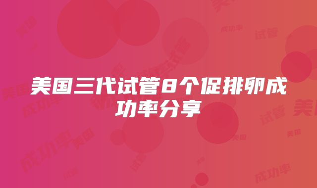 美国三代试管8个促排卵成功率分享