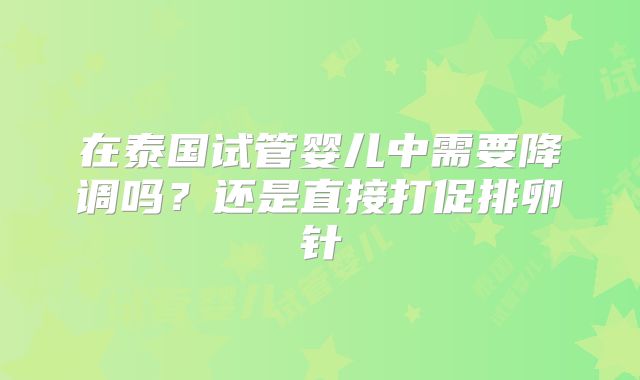 在泰国试管婴儿中需要降调吗？还是直接打促排卵针