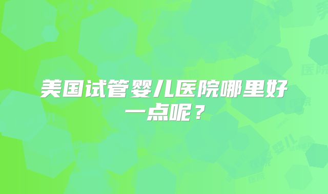 美国试管婴儿医院哪里好一点呢？