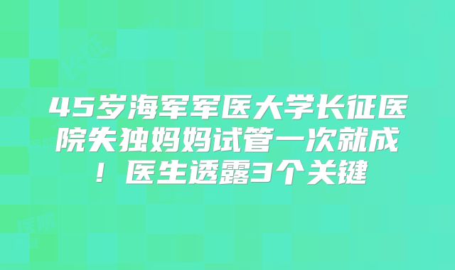 45岁海军军医大学长征医院失独妈妈试管一次就成！医生透露3个关键