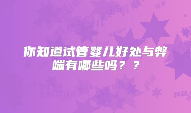 你知道试管婴儿好处与弊端有哪些吗？？