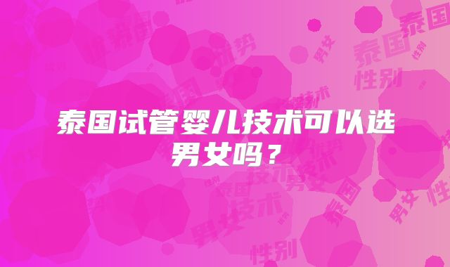 泰国试管婴儿技术可以选男女吗？