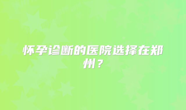 怀孕诊断的医院选择在郑州？