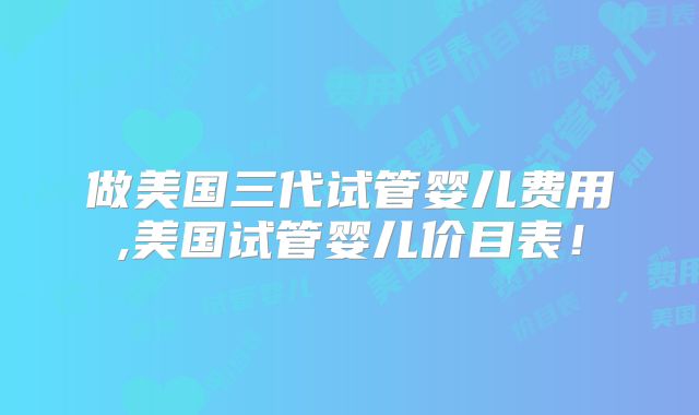 做美国三代试管婴儿费用,美国试管婴儿价目表！