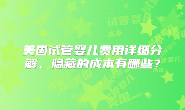 美国试管婴儿费用详细分解，隐藏的成本有哪些？