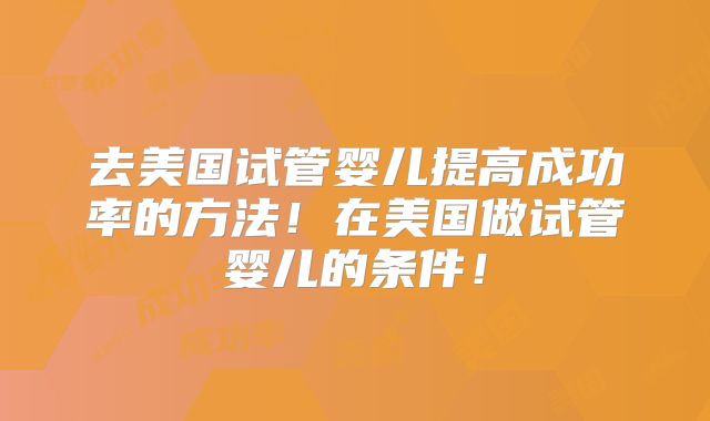 去美国试管婴儿提高成功率的方法！在美国做试管婴儿的条件！