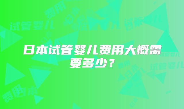 日本试管婴儿费用大概需要多少？