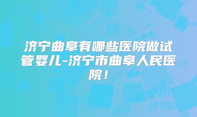 济宁曲阜有哪些医院做试管婴儿-济宁市曲阜人民医院！