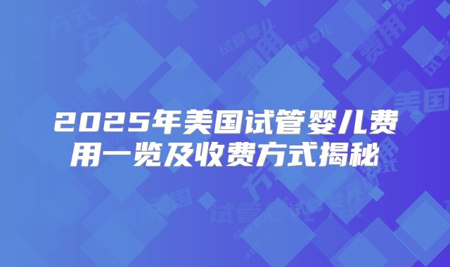 2025年美国试管婴儿费用一览及收费方式揭秘