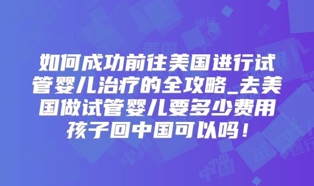 如何成功前往美国进行试管婴儿治疗的全攻略_去美国做试管婴儿要多少费用孩子回中国可以吗！