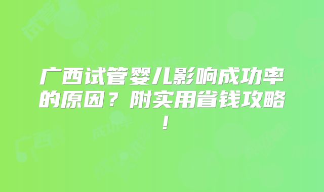 广西试管婴儿影响成功率的原因？附实用省钱攻略！