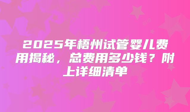 2025年梧州试管婴儿费用揭秘，总费用多少钱？附上详细清单