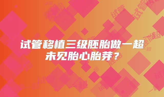 试管移植三级胚胎做一超未见胎心胎芽？