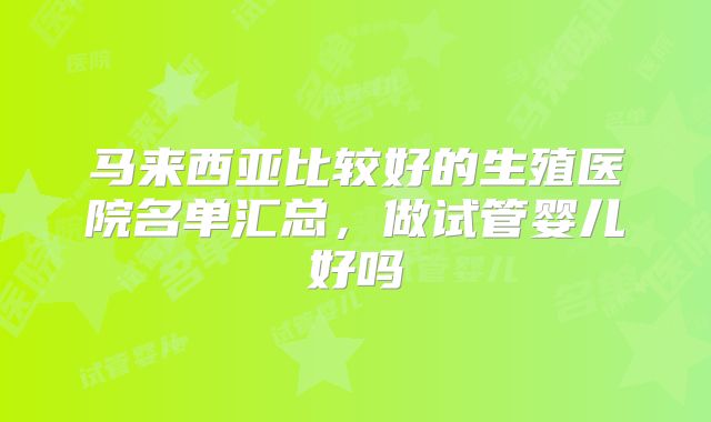 马来西亚比较好的生殖医院名单汇总，做试管婴儿好吗