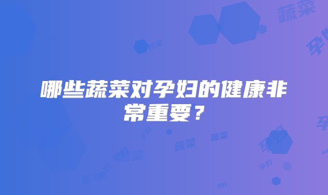 哪些蔬菜对孕妇的健康非常重要？