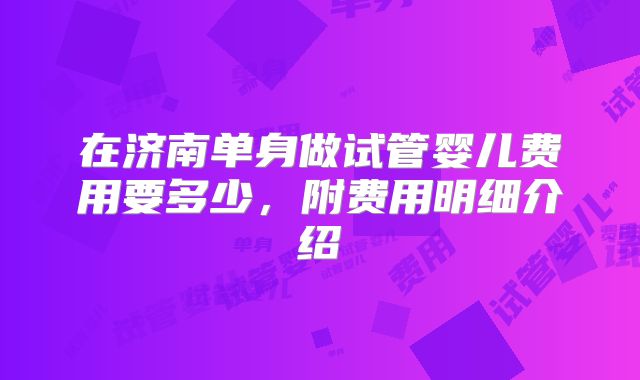 在济南单身做试管婴儿费用要多少，附费用明细介绍
