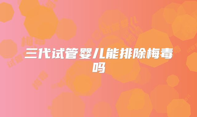 三代试管婴儿能排除梅毒吗