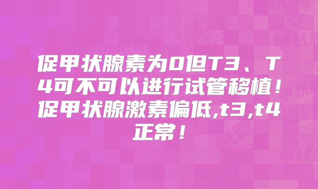 促甲状腺素为0但T3、T4可不可以进行试管移植！促甲状腺激素偏低,t3,t4正常！