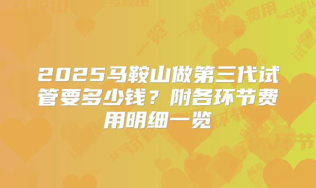 2025马鞍山做第三代试管要多少钱？附各环节费用明细一览
