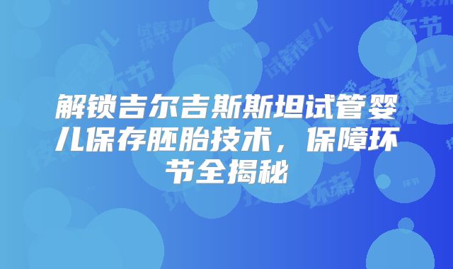 解锁吉尔吉斯斯坦试管婴儿保存胚胎技术，保障环节全揭秘