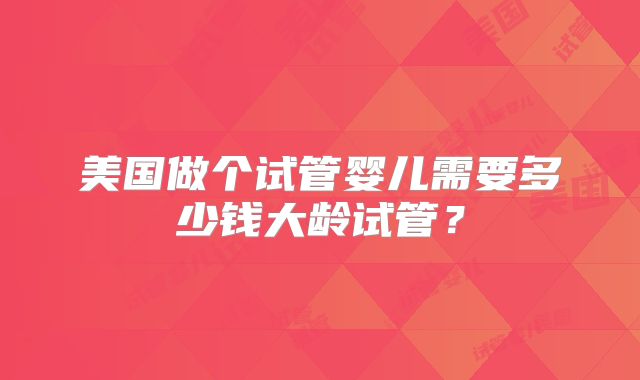 美国做个试管婴儿需要多少钱大龄试管？