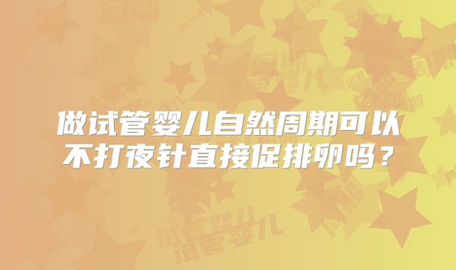 做试管婴儿自然周期可以不打夜针直接促排卵吗？