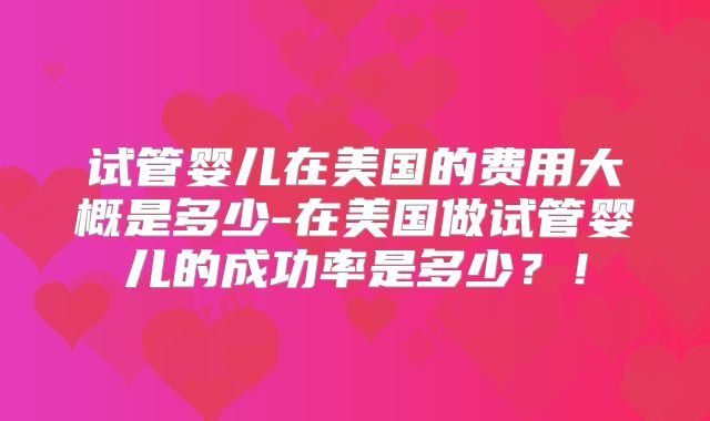 试管婴儿在美国的费用大概是多少-在美国做试管婴儿的成功率是多少？！