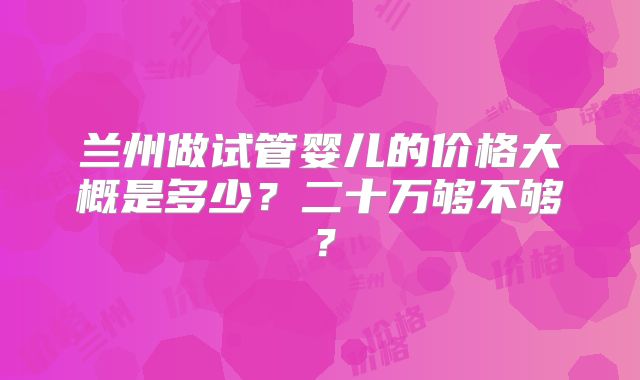 兰州做试管婴儿的价格大概是多少？二十万够不够？