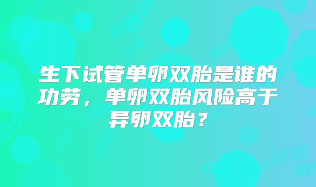 生下试管单卵双胎是谁的功劳，单卵双胎风险高于异卵双胎？