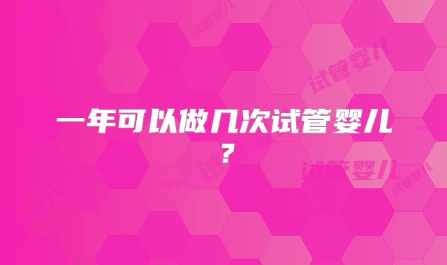 一年可以做几次试管婴儿?