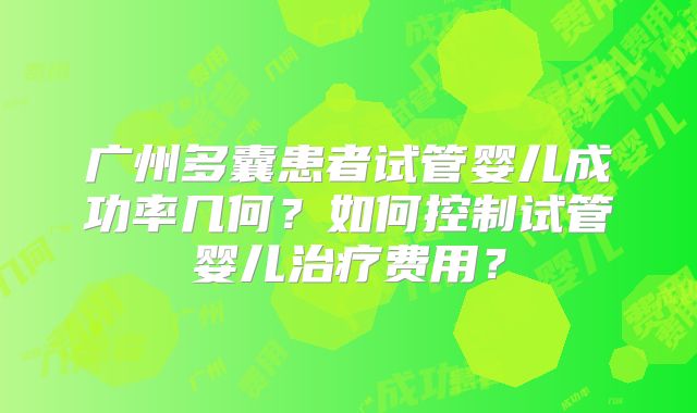 广州多囊患者试管婴儿成功率几何？如何控制试管婴儿治疗费用？