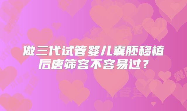 做三代试管婴儿囊胚移植后唐筛容不容易过?