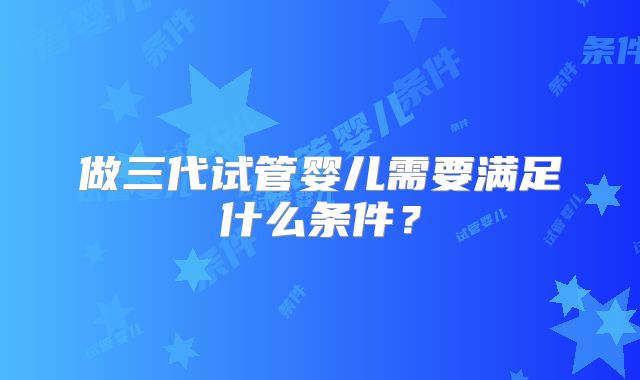 做三代试管婴儿需要满足什么条件？