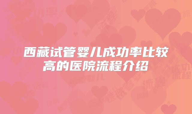 西藏试管婴儿成功率比较高的医院流程介绍