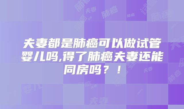 夫妻都是肺癌可以做试管婴儿吗,得了肺癌夫妻还能同房吗?!