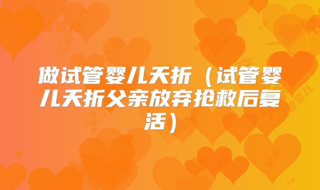 做试管婴儿夭折（试管婴儿夭折父亲放弃抢救后复活）