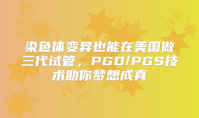 染色体变异也能在美国做三代试管,PGD/PGS技术助你梦想成真