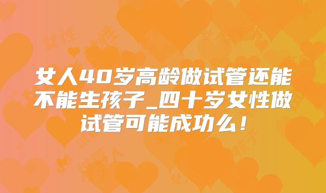 女人40岁高龄做试管还能不能生孩子_四十岁女性做试管可能成功么!