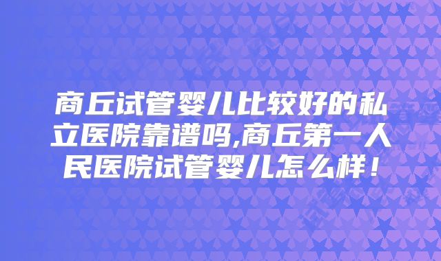 商丘试管婴儿比较好的私立医院靠谱吗,商丘第一人民医院试管婴儿怎么样！