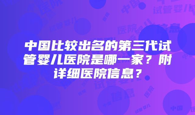 中国比较出名的第三代试管婴儿医院是哪一家？附详细医院信息？