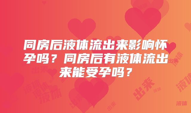 同房后液体流出来影响怀孕吗?同房后有液体流出来能受孕吗?