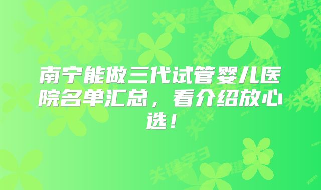 南宁能做三代试管婴儿医院名单汇总，看介绍放心选！