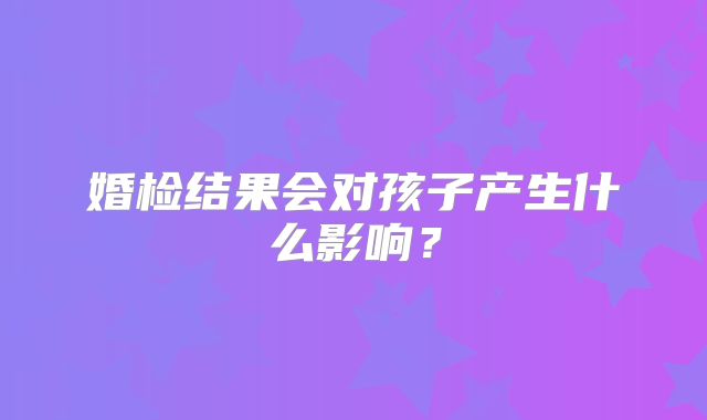 婚检结果会对孩子产生什么影响？