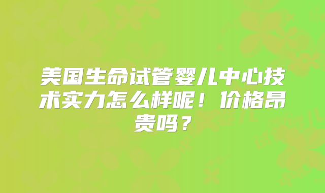 美国生命试管婴儿中心技术实力怎么样呢!价格昂贵吗?