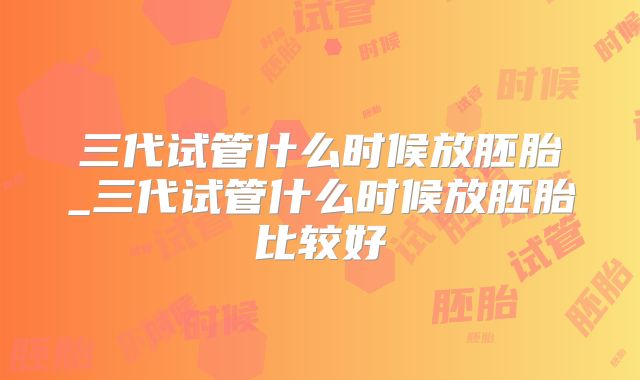 三代试管什么时候放胚胎_三代试管什么时候放胚胎比较好