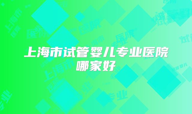 上海市试管婴儿专业医院哪家好