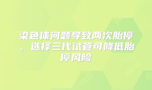 染色体问题导致两次胎停，选择三代试管可降低胎停风险